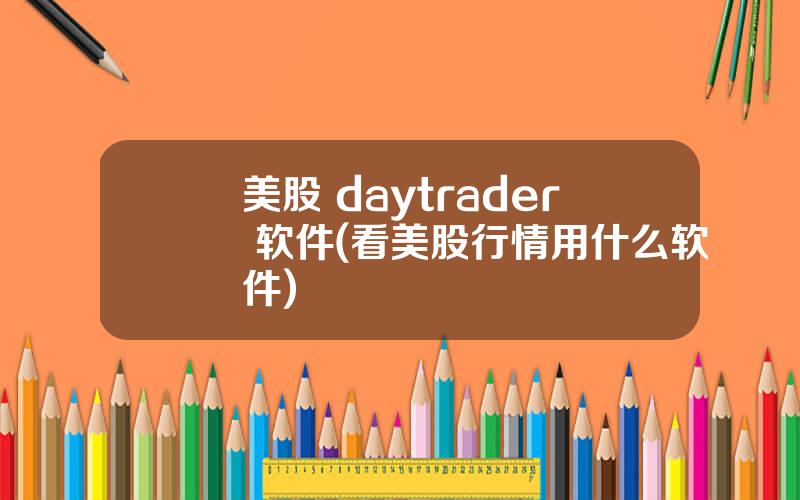 美股 daytrader 软件(看美股行情用什么软件)